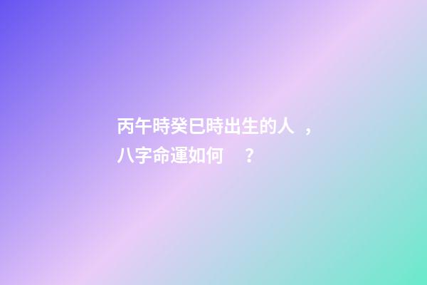 丙午時癸巳時出生的人，八字命運如何？